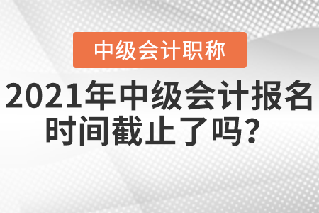 2021年中級(jí)會(huì)計(jì)報(bào)名時(shí)間截止了嗎？