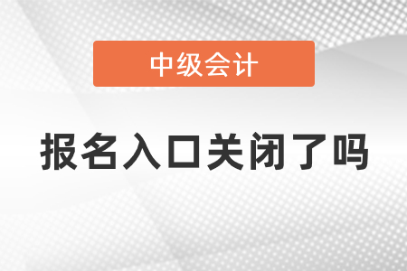 中級會計(jì)師2021年度報(bào)名入口關(guān)閉了嗎
