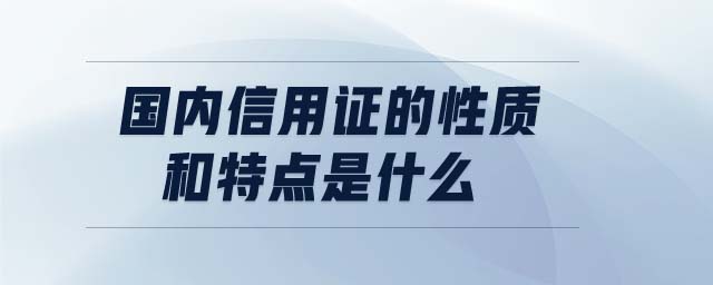 國內(nèi)信用證的性質(zhì)和特點是什么