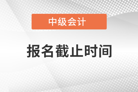 2021年中級(jí)會(huì)計(jì)職稱考試報(bào)名時(shí)間什么時(shí)候截止？