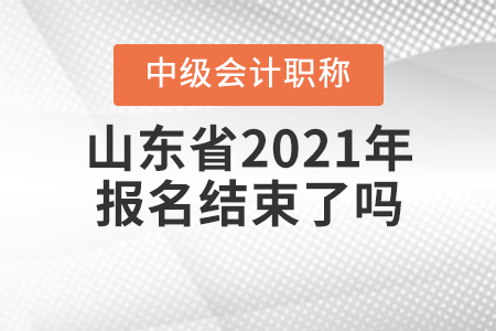 山東省2021年中級會計(jì)師報(bào)名結(jié)束了嗎？