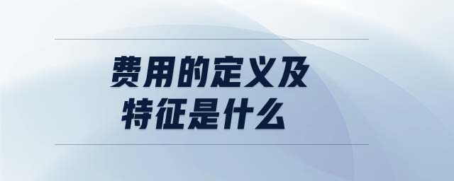 費(fèi)用的定義及特征是什么