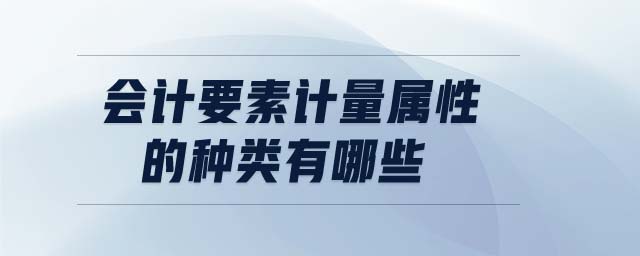 會(huì)計(jì)要素計(jì)量屬性的種類有哪些