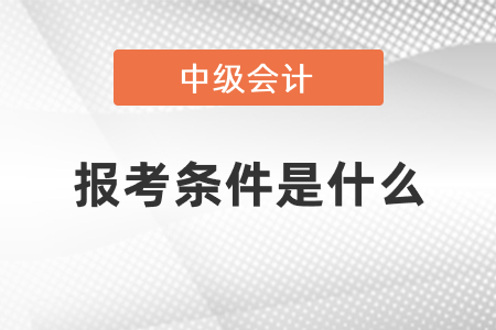 報(bào)考中級會(huì)計(jì)師條件是什么