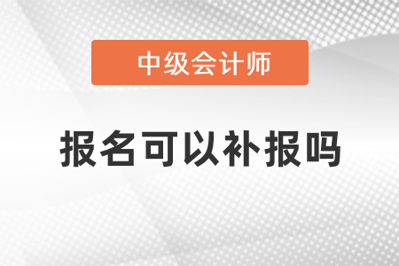 2021年中級(jí)會(huì)計(jì)考試報(bào)名可以補(bǔ)報(bào)嗎？
