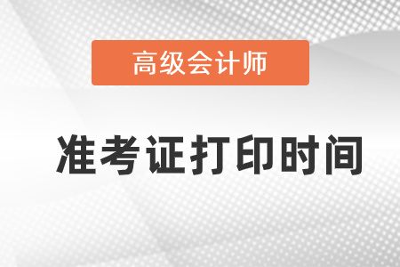 2021年高級(jí)會(huì)計(jì)師準(zhǔn)考證打印時(shí)間是什么時(shí)候