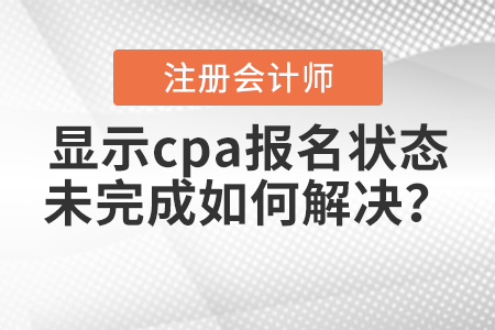 2021年報(bào)名后顯示cpa報(bào)名狀態(tài)未完成如何解決？