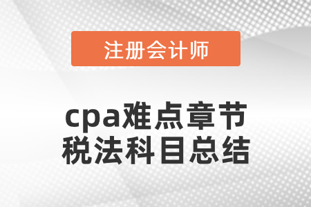 cpa難點(diǎn)章節(jié)稅法科目總結(jié)
