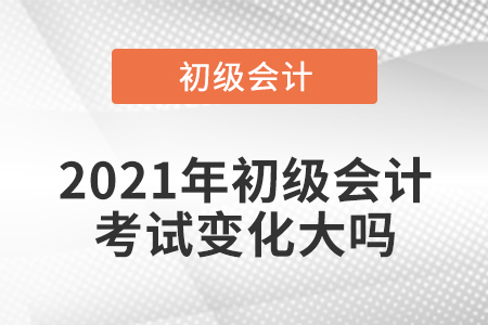2021年初級(jí)會(huì)計(jì)考試變化大嗎