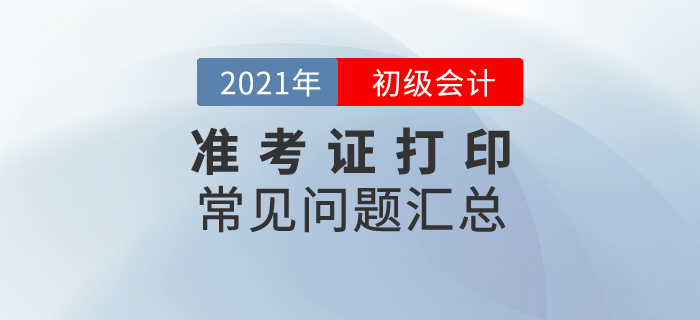 2021年初級會計準(zhǔn)考證打印常見問題匯總