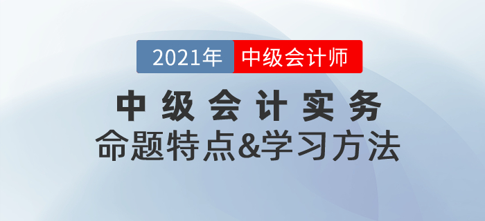 復(fù)習(xí)指導(dǎo)：2021年《中級(jí)會(huì)計(jì)實(shí)務(wù)》命題特點(diǎn)&學(xué)習(xí)方法總結(jié)！