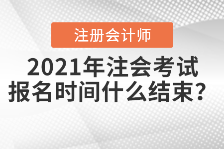 2021年注會(huì)考試報(bào)名時(shí)間什么結(jié)束？