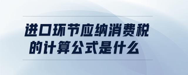 進口環(huán)節(jié)應納消費稅的計算公式是什么