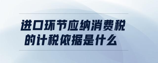 進口環(huán)節(jié)應納消費稅的計稅依據(jù)是什么