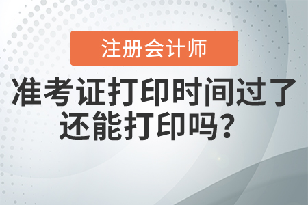 注會(huì)準(zhǔn)考證打印時(shí)間過(guò)了還能打印嗎