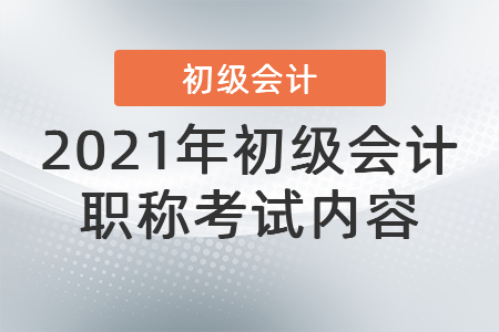2021年初級(jí)會(huì)計(jì)職稱(chēng)考試內(nèi)容