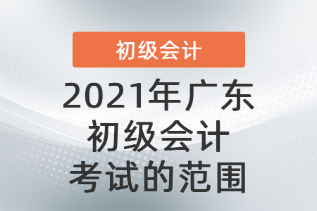 2021年廣東省東莞初級(jí)會(huì)計(jì)考試的范圍