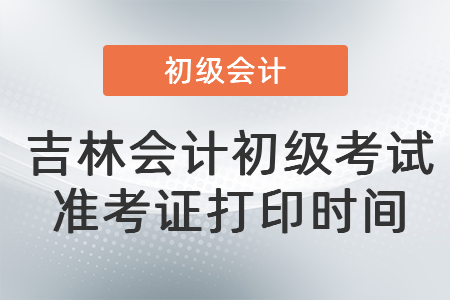 吉林會(huì)計(jì)初級考試準(zhǔn)考證打印時(shí)間