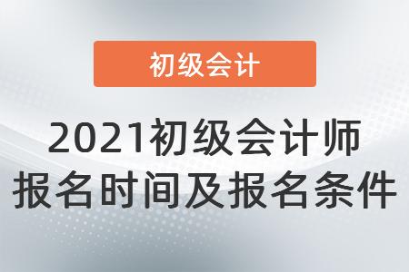 2021初級(jí)會(huì)計(jì)師報(bào)名時(shí)間及報(bào)名條件
