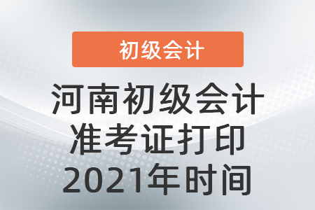 河南初級會計(jì)準(zhǔn)考證打印2021年時間