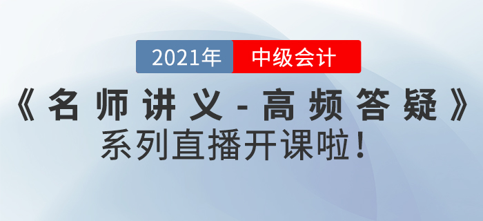 名師直播：2021年中級會計《名師講義-高頻答疑》直播開課啦！
