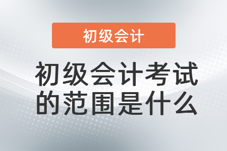 初級會(huì)計(jì)考試的范圍是什么