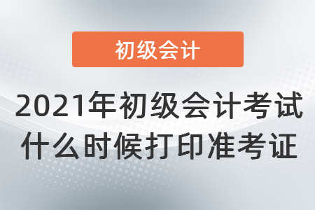 2021年初級(jí)會(huì)計(jì)考試什么時(shí)候打印準(zhǔn)考證
