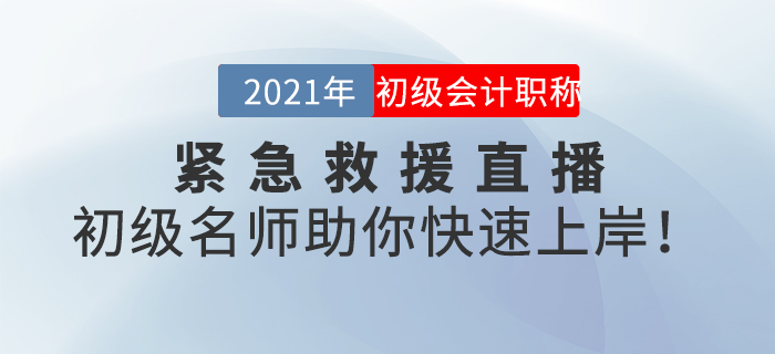 名師直播：2021年初級會(huì)計(jì)緊急救援直播，初級名師助你快速上岸！