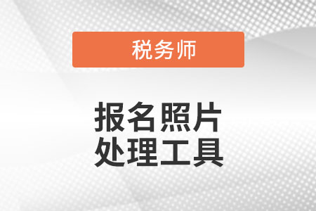 官方發(fā)布！稅務(wù)師考試報(bào)名照片處理工具下載及使用說(shuō)明