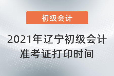 2021年遼寧初級會計準(zhǔn)考證打印時間
