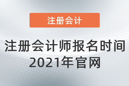 注冊會(huì)計(jì)師報(bào)名時(shí)間2021年官網(wǎng)