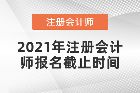 2021年注冊(cè)會(huì)計(jì)師報(bào)名截止時(shí)間