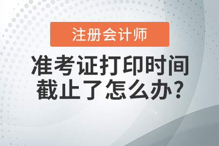 2021年注冊會計(jì)師準(zhǔn)考證打印時間截止了怎么辦