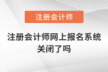 注冊(cè)會(huì)計(jì)師網(wǎng)上報(bào)名系統(tǒng)關(guān)閉了嗎？