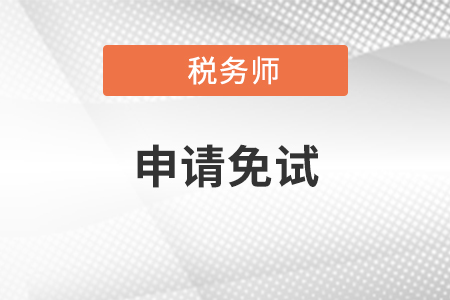 稅務(wù)師免試該怎樣申請？需要什么條件？