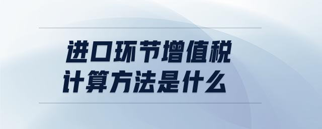 進口環(huán)節(jié)增值稅計算方法是什么