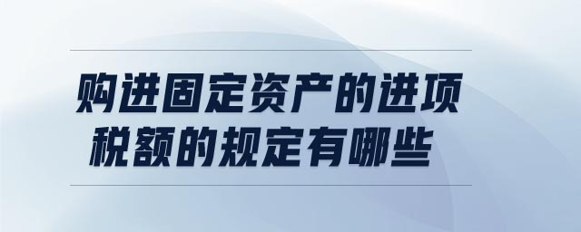 購進固定資產(chǎn)的進項稅額的規(guī)定有哪些