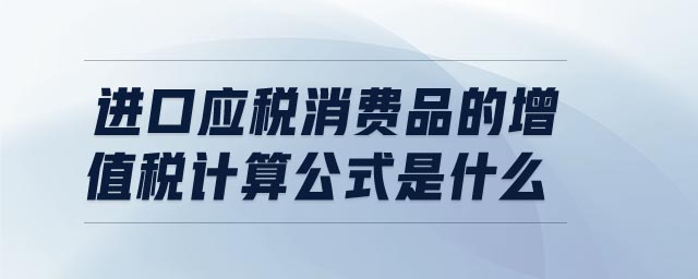 進(jìn)口應(yīng)稅消費(fèi)品的增值稅計(jì)算公式是什么