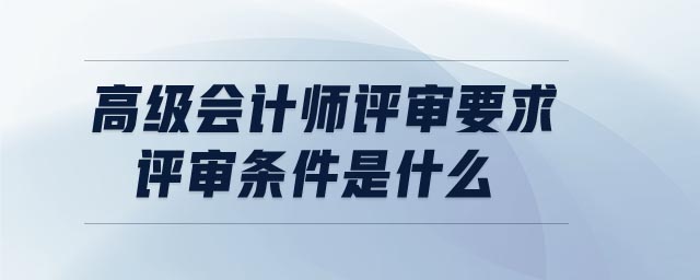 高級會(huì)計(jì)師評審要求評審條件是什么