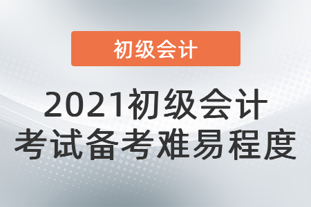 2021初級會計(jì) 考試備考難易程度