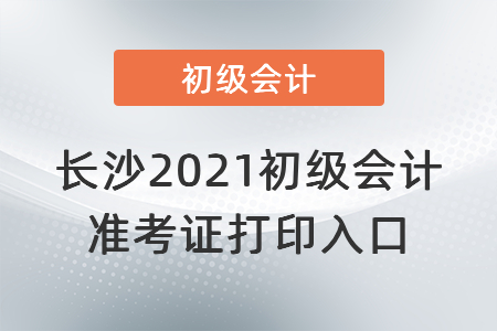長沙2021初級會計(jì)準(zhǔn)考證打印入口