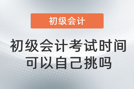 初級(jí)會(huì)計(jì)考試時(shí)間可以自己挑嗎