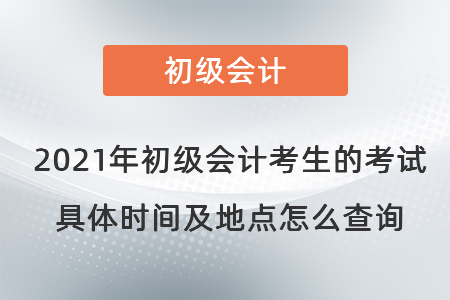 2021年初級會計(jì)考生的考試具體時(shí)間及地點(diǎn)怎么查詢