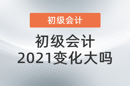 初級會計2021變化大嗎