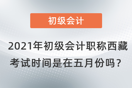 2021年初級(jí)會(huì)計(jì)職稱西藏自治區(qū)拉薩考試時(shí)間是在五月份嗎？