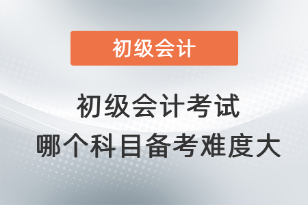 初級(jí)會(huì)計(jì)考試哪個(gè)科目備考難度大