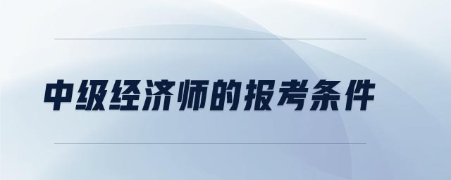中級經(jīng)濟師的報考條件