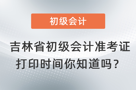 吉林省白山初級會計準考證打印時間你知道嗎？