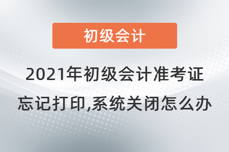 2021年初級會計準考證忘記打印,系統(tǒng)關(guān)閉怎么辦