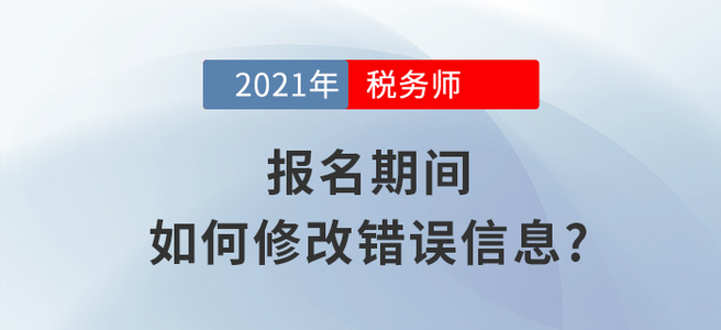 2021年稅務師報名信息填錯怎么辦？小編教你如何修改！
